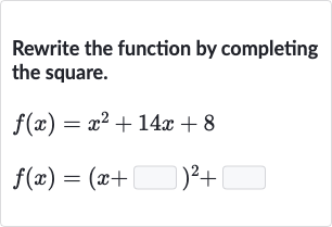 Rewrite the function by completing the square.

{:[f(x)=x^(2)+14 x+8],[f(x)=(x+◻)^(2)+◻]:}