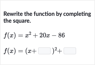 Rewrite the function by completing the square.

{:[f(x)=x^(2)+20 x-86],[f(x)=(x+◻)^(2)+◻]:}