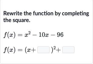 Rewrite the function by completing the square.

{:[f(x)=x^(2)-10 x-96],[f(x)=(x+◻)^(2)+◻]:}