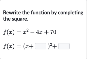 Rewrite the function by completing the square.

{:[f(x)=x^(2)-4x+70],[f(x)=(x+◻)^(2)+◻]:}