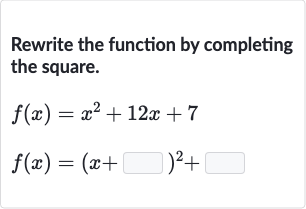 Rewrite the function by completing the square.

{:[f(x)=x^(2)+12 x+7],[f(x)=(x+◻)^(2)+◻]:}