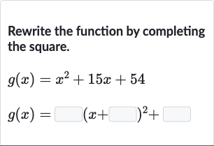Rewrite the function by completing the square.

{:[g(x)=x^(2)+15 x+54],[g(x)=◻(x+◻)^(2)+◻]:}