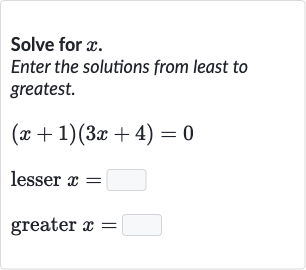 Solve for 
x.
Enter the solutions from least to greatest.

{:[(x+1)(3x+4)=0],[" lesser "x=◻],[" greater "x=◻]:}