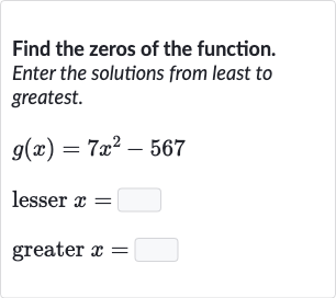 Find the zeros of the function. Enter the solutions from least to greatest.

g(x)=7x^(2)-567
lesser 
x= greater 
x=