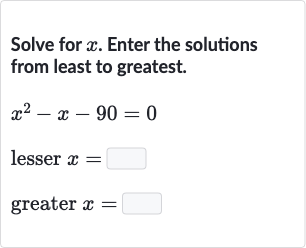 Solve for 
x. Enter the solutions from least to greatest.

{:[x^(2)-x-90=0],[" lesser "x=◻],[" greater "x=◻]:}