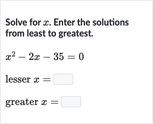 Solve for 
x. Enter the solutions from least to greatest.

{:[x^(2)-2x-35=0],[" lesser "x=◻],[" greater "x=◻]:}