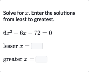 Solve for 
x. Enter the solutions from least to greatest.

{:[6x^(2)-6x-72=0],[" lesser "x=◻],[" greater "x=◻]:}