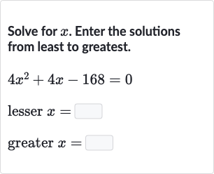 Solve for 
x. Enter the solutions from least to greatest.

{:[4x^(2)+4x-168=0],[" lesser "x=◻],[" greater "x=◻]:}