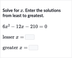 Solve for 
x. Enter the solutions from least to greatest.

{:[6x^(2)-12 x-210=0],[" lesser "x=◻],[" greater "x=◻]:}