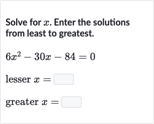 Solve for 
x. Enter the solutions from least to greatest.

{:[6x^(2)-30 x-84=0],[" lesser "x=◻],[" greater "x=◻]:}