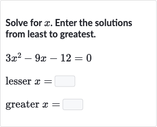 Solve for 
x. Enter the solutions from least to greatest.

{:[3x^(2)-9x-12=0],[" lesser "x=◻],[" greater "x=◻]:}