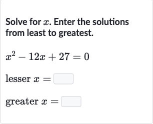 Solve for 
x. Enter the solutions from least to greatest.

{:[x^(2)-12 x+27=0],[" lesser "x=◻],[" greater "x=◻]:}