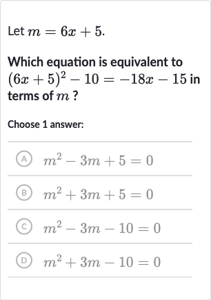 Let 
m=6x+5.
Which equation is equivalent to 
(6x+5)^(2)-10=-18 x-15 in terms of 
m ?
Choose 1 answer:
(A) 
m^(2)-3m+5=0
(B) 
m^(2)+3m+5=0
(c) 
m^(2)-3m-10=0
(D) 
m^(2)+3m-10=0