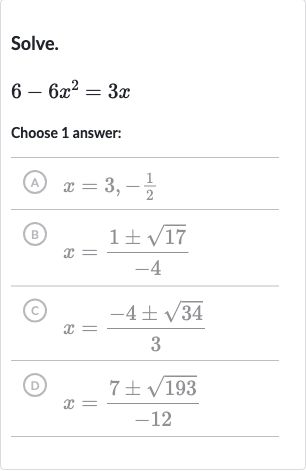 Solve.

6-6x^(2)=3x
Choose 1 answer:
(A) 
x=3,-(1)/(2)
(B) 
x=(1+-sqrt17)/(-4)
(C) 
x=(-4+-sqrt34)/(3)
(D) 
x=(7+-sqrt193)/(-12)