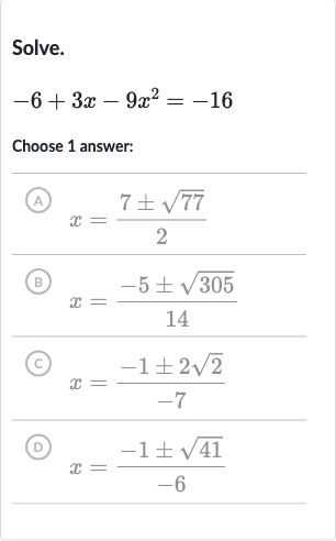 Solve.

-6+3x-9x^(2)=-16
Choose 1 answer:
(A) 
x=(7+-sqrt77)/(2)
(B) 
x=(-5+-sqrt305)/(14)
(C) 
x=(-1+-2sqrt2)/(-7)
(D) 
x=(-1+-sqrt41)/(-6)