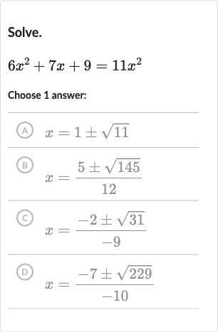 Solve.

6x^(2)+7x+9=11x^(2)
Choose 1 answer:
(A) 
x=1+-sqrt11
(B) 
x=(5+-sqrt145)/(12)
(C) 
x=(-2+-sqrt31)/(-9)
(D) 
x=(-7+-sqrt229)/(-10)