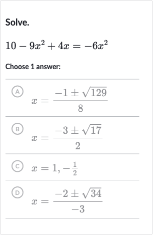 Solve.

10-9x^(2)+4x=-6x^(2)
Choose 1 answer:
(A) 
x=(-1+-sqrt129)/(8)
(B) 
x=(-3+-sqrt17)/(2)
(C) 
x=1,-(1)/(2)
(D) 
x=(-2+-sqrt34)/(-3)