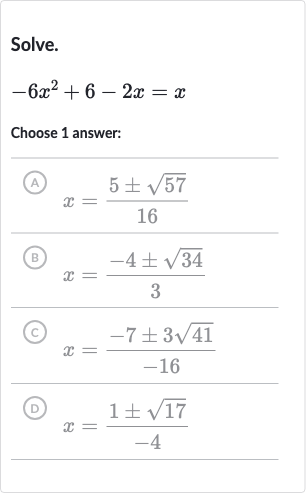 Solve.

-6x^(2)+6-2x=x
Choose 1 answer:
(A) 
x=(5+-sqrt57)/(16)
(B) 
x=(-4+-sqrt34)/(3)
(C) 
x=(-7+-3sqrt41)/(-16)
(D) 
x=(1+-sqrt17)/(-4)