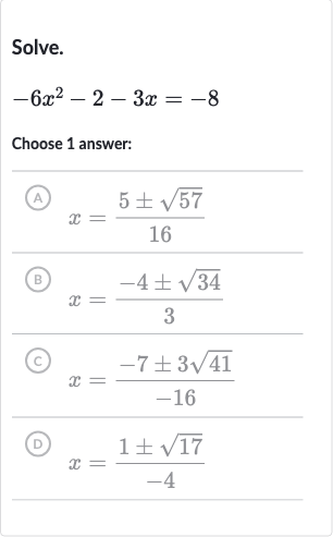 Solve.

-6x^(2)-2-3x=-8
Choose 1 answer:
(A) 
x=(5+-sqrt57)/(16)
(B) 
x=(-4+-sqrt34)/(3)
(C) 
x=(-7+-3sqrt41)/(-16)
(D) 
x=(1+-sqrt17)/(-4)