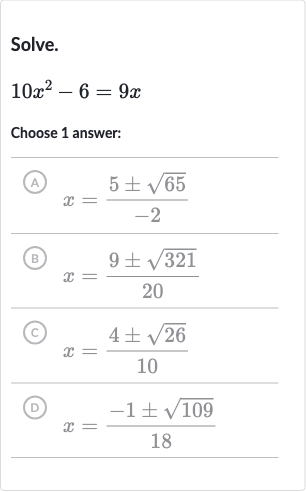 Solve.

10x^(2)-6=9x
Choose 1 answer:
(A) 
x=(5+-sqrt65)/(-2)
(B) 
x=(9+-sqrt321)/(20)
(c) 
x=(4+-sqrt26)/(10)
(D) 
x=(-1+-sqrt109)/(18)