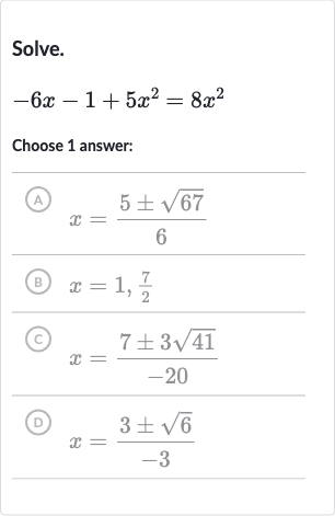 Solve.

-6x-1+5x^(2)=8x^(2)
Choose 1 answer:
(A) 
x=(5+-sqrt67)/(6)
(B) 
x=1,(7)/(2)
(C) 
x=(7+-3sqrt41)/(-20)
(D) 
x=(3+-sqrt6)/(-3)