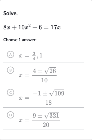 Solve.

8x+10x^(2)-6=17 x
Choose 1 answer:
(A) 
x=(3)/(4),1
(B) 
x=(4+-sqrt26)/(10)
(C) 
x=(-1+-sqrt109)/(18)
(D) 
x=(9+-sqrt321)/(20)
