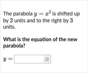 The parabola y=x^(2) is shifted up by 2 units and to the right by 3 units.
What is the equation of the new parabola?
y=◻
