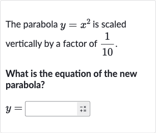 The parabola 
y=x^(2) is scaled vertically by a factor of 
(1)/(10).
What is the equation of the new parabola?

y=