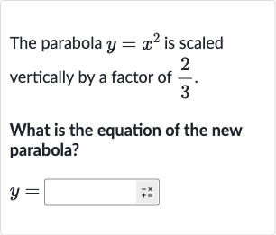 The parabola 
y=x^(2) is scaled vertically by a factor of 
(2)/(3).
What is the equation of the new parabola?

y=