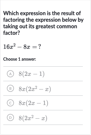 Which expression is the result of factoring the expression below by taking out its greatest common factor?

16x^(2)-8x=?
Choose 1 answer:
(A) 
8(2x-1)
(B) 
8x(2x^(2)-x)
(C) 
8x(2x-1)
(D) 
8(2x^(2)-x)