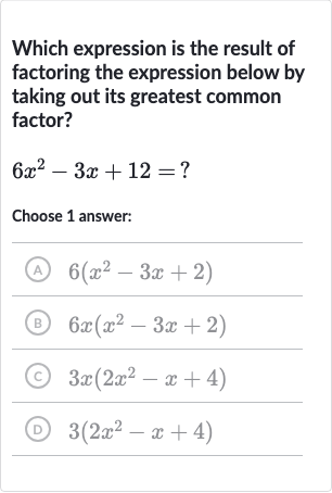 Which expression is the result of factoring the expression below by taking out its greatest common factor?

6x^(2)-3x+12=?
Choose 1 answer:
(A) 
6(x^(2)-3x+2)
(B) 
6x(x^(2)-3x+2)
(C) 
3x(2x^(2)-x+4)
(D) 
3(2x^(2)-x+4)