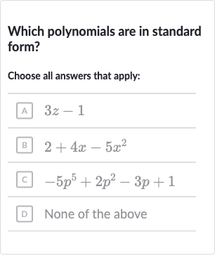 Which polynomials are in standard form?
Choose all answers that apply:
A 
3z-1
B 
2+4x-5x^(2)
C 
-5p^(5)+2p^(2)-3p+1
D None of the above