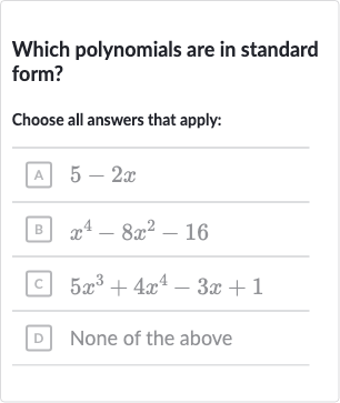 Which polynomials are in standard form?
Choose all answers that apply:
A 
5-2x
B 
x^(4)-8x^(2)-16
C 
5x^(3)+4x^(4)-3x+1
D None of the above