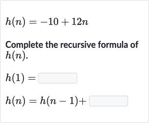 h(n)=-10+12 n
Complete the recursive formula of 
h(n).

{:[h(1)=],[h(n)=h(n-1)+]:}