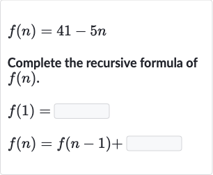 f(n)=41-5n
Complete the recursive formula of 
f(n).

{:[f(1)=],[f(n)=f(n-1)+]:}
