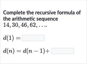 Complete the recursive formula of the arithmetic sequence 
14,30,46,62,dots..

{:[d(1)=◻],[d(n)=d(n-1)+]:}
