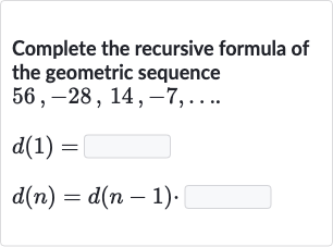 Complete the recursive formula of the geometric sequence 
56,-28,14,-7,dots.

d(1)= 
d(n)=d(n-1).