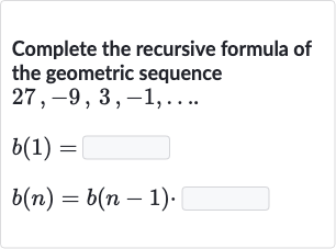 Complete the recursive formula of the geometric sequence

27,-9,3,-1,dots".. "

b(1)=

b(n)=b(n-1)". "