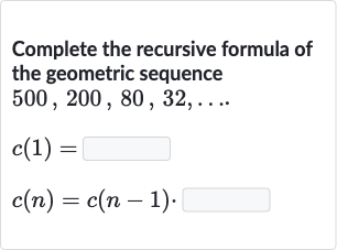 Complete the recursive formula of the geometric sequence 
500,200,80,32,dots.

c(1)= 
c(n)=c(n-1).