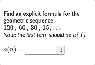 Find an explicit formula for the geometric sequence 
120,60,30,15,dots. Note: the first term should be 
a(1).

a(n)=