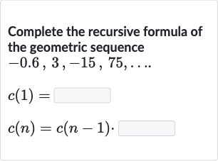 Complete the recursive formula of the geometric sequence 
-0.6,3,-15,75,dots.

c(1)= 
c(n)=c(n-1).