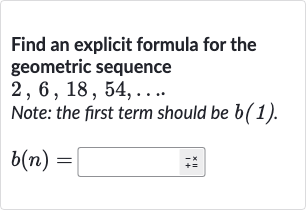 Find an explicit formula for the geometric sequence 
2,6,18,54,dots. Note: the first term should be 
b(1).

b(n)=
