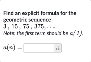 Find an explicit formula for the geometric sequence 
3,15,75,375,dots.. Note: the first term should be 
a(1).

a(n)=