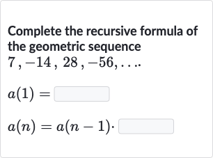 Complete the recursive formula of the geometric sequence 
7,-14,28,-56,dots

a(1)=

a(n)=a(n-1)". "