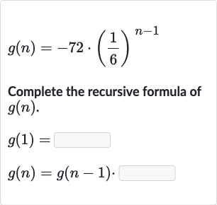 g(n)=-72*((1)/(6))^(n-1)
Complete the recursive formula of 
g(n).

{:[g(1)=◻],[g(n)=g(n-1).]:}