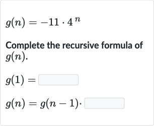 g(n)=-11*4^(n)
Complete the recursive formula of g(n).
g(1)=_____
g(n)=g(n-1) . _____