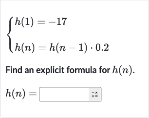 {[h(1)=-17],[h(n)=h(n-1)*0.2]:}
Find an explicit formula for 
h(n).

h(n)=