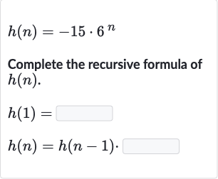 h(n)=-15*6^(n)
Complete the recursive formula of 
h(n).

{:[h(1)=◻],[h(n)=h(n-1).]:}