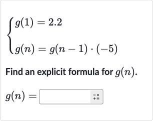 {[g(1)=2.2],[g(n)=g(n-1)*(-5)]:}
Find an explicit formula for 
g(n).

g(n)=