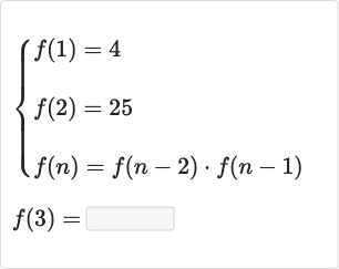 {[f(1)=4],[f(2)=25],[f(n)=f(n-2)*f(n-1)]:}

f(3)=